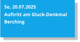 So, 20.07.2025  Auftritt am Gluck-Denkmal Berching